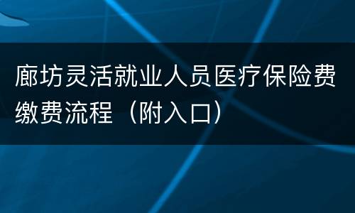 廊坊灵活就业人员医疗保险费缴费流程（附入口）