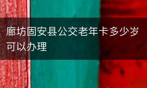 廊坊固安县公交老年卡多少岁可以办理
