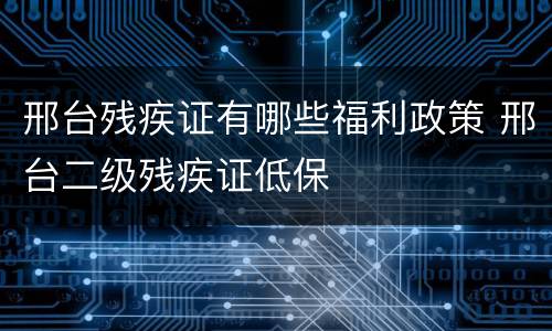 邢台残疾证有哪些福利政策 邢台二级残疾证低保