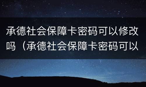 承德社会保障卡密码可以修改吗（承德社会保障卡密码可以修改吗）