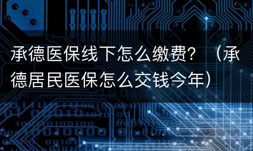 承德医保线下怎么缴费？（承德居民医保怎么交钱今年）