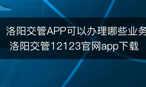 洛阳交管APP可以办理哪些业务 洛阳交管12123官网app下载