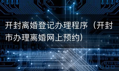 开封离婚登记办理程序（开封市办理离婚网上预约）