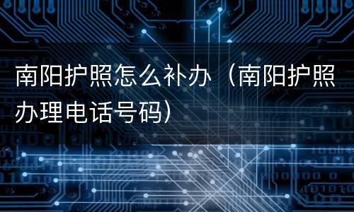 南阳护照怎么补办（南阳护照办理电话号码）