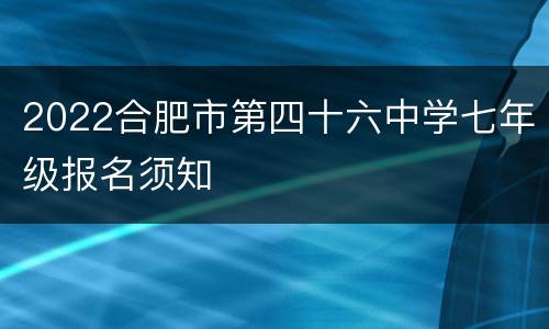 2022合肥市第四十六中学七年级报名须知