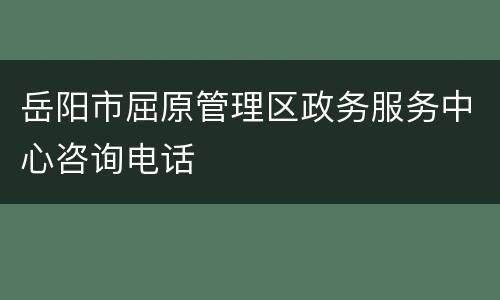 岳阳市屈原管理区政务服务中心咨询电话