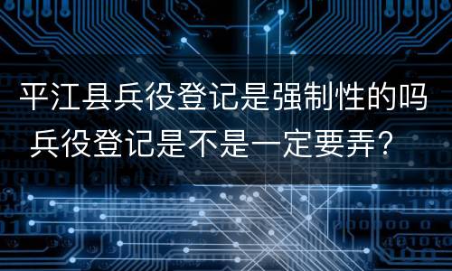 平江县兵役登记是强制性的吗 兵役登记是不是一定要弄?