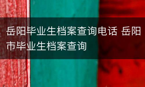 岳阳毕业生档案查询电话 岳阳市毕业生档案查询