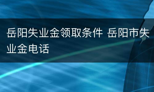 岳阳失业金领取条件 岳阳市失业金电话