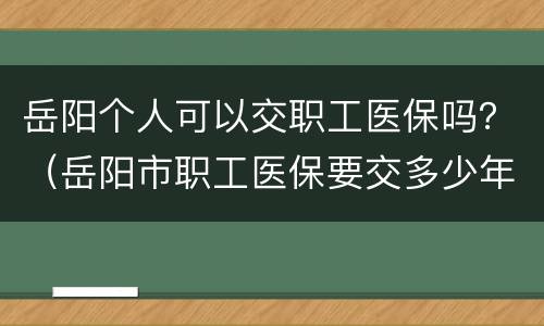 岳阳个人可以交职工医保吗？（岳阳市职工医保要交多少年）
