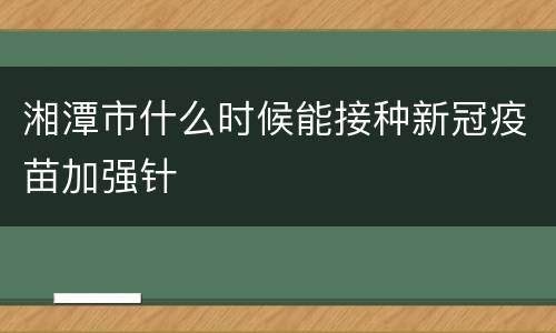 湘潭市什么时候能接种新冠疫苗加强针