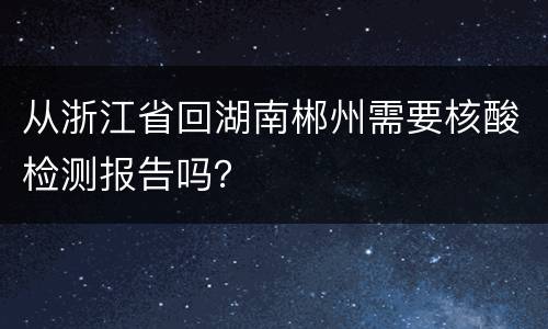 从浙江省回湖南郴州需要核酸检测报告吗？