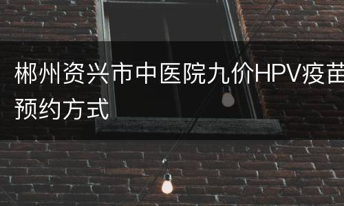 郴州资兴市中医院九价HPV疫苗预约方式