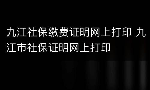 九江社保缴费证明网上打印 九江市社保证明网上打印