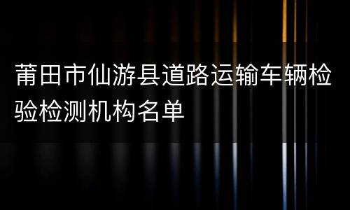 莆田市仙游县道路运输车辆检验检测机构名单