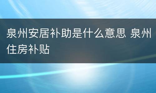 泉州安居补助是什么意思 泉州住房补贴