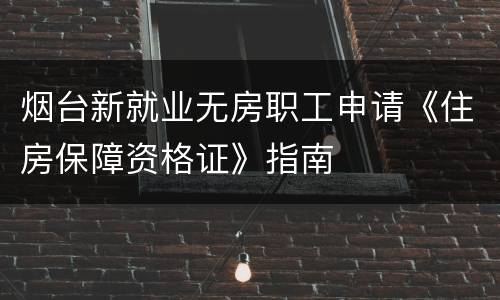烟台新就业无房职工申请《住房保障资格证》指南