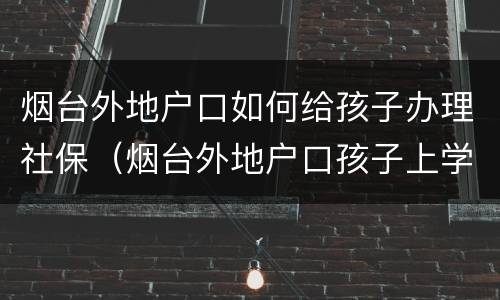 烟台外地户口如何给孩子办理社保（烟台外地户口孩子上学政策）
