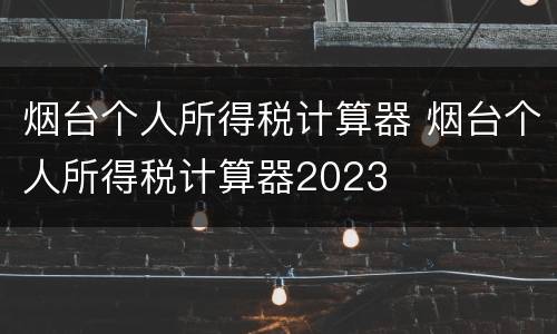烟台个人所得税计算器 烟台个人所得税计算器2023