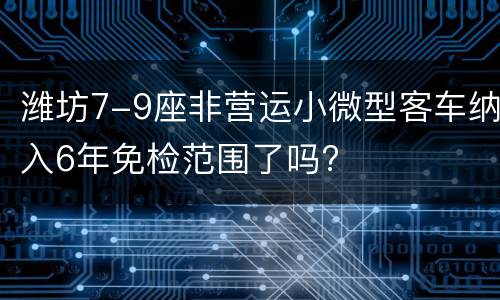潍坊7-9座非营运小微型客车纳入6年免检范围了吗?