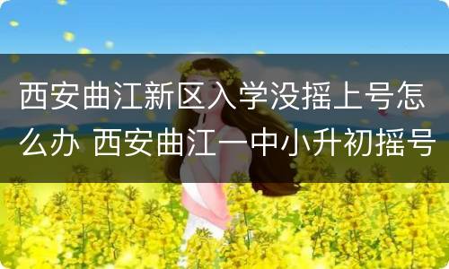 西安曲江新区入学没摇上号怎么办 西安曲江一中小升初摇号吗