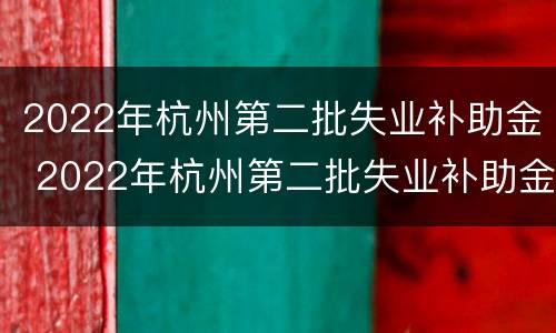 2022年杭州第二批失业补助金 2022年杭州第二批失业补助金发放
