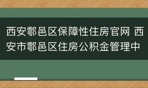 西安鄠邑区保障性住房官网 西安市鄠邑区住房公积金管理中心
