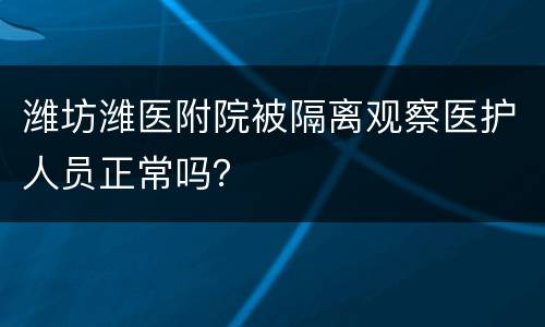 潍坊潍医附院被隔离观察医护人员正常吗？