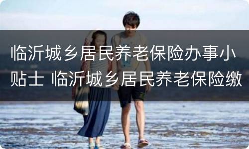 临沂城乡居民养老保险办事小贴士 临沂城乡居民养老保险缴费
