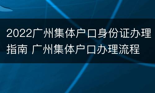 2022广州集体户口身份证办理指南 广州集体户口办理流程