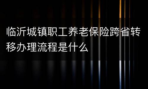 临沂城镇职工养老保险跨省转移办理流程是什么