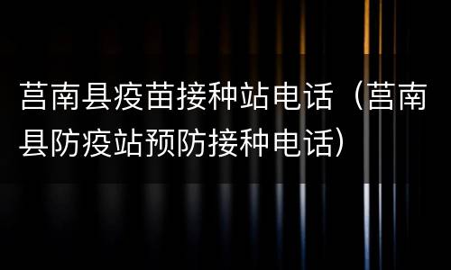 莒南县疫苗接种站电话（莒南县防疫站预防接种电话）