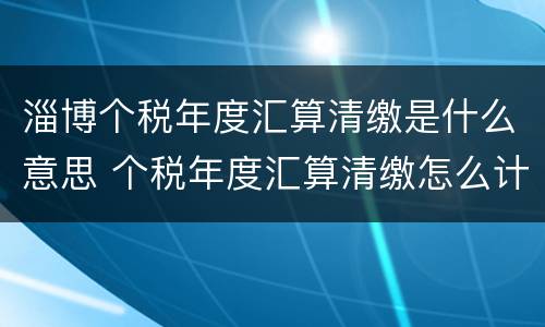 淄博个税年度汇算清缴是什么意思 个税年度汇算清缴怎么计算