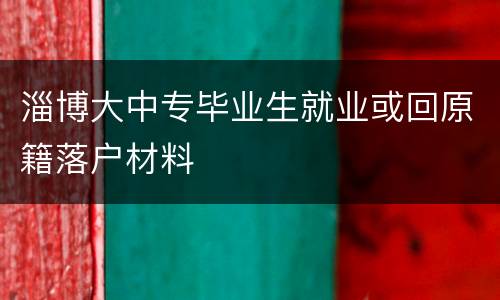 淄博大中专毕业生就业或回原籍落户材料