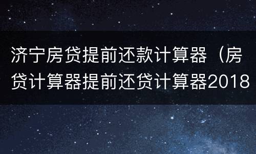 济宁房贷提前还款计算器（房贷计算器提前还贷计算器2018）