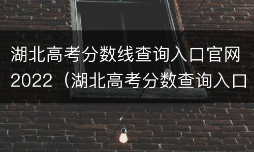 湖北高考分数线查询入口官网2022（湖北高考分数查询入口官网2020）