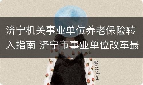 济宁机关事业单位养老保险转入指南 济宁市事业单位改革最新消息