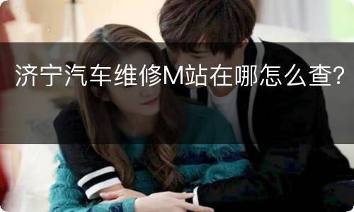济宁汽车维修M站在哪怎么查？