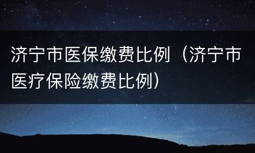 济宁市医保缴费比例（济宁市医疗保险缴费比例）