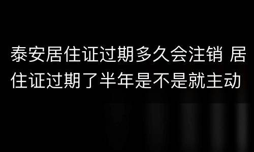 泰安居住证过期多久会注销 居住证过期了半年是不是就主动注销了