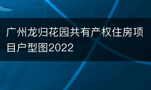 广州龙归花园共有产权住房项目户型图2022