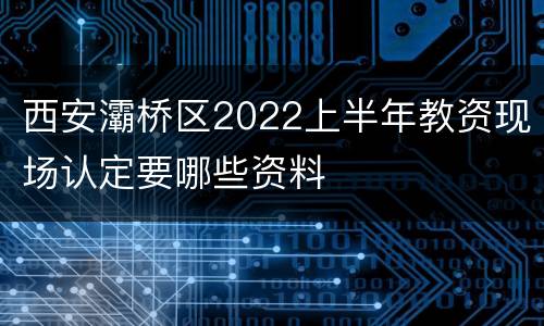 西安灞桥区2022上半年教资现场认定要哪些资料