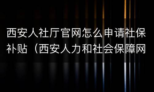 西安人社厅官网怎么申请社保补贴（西安人力和社会保障网申请社保卡领取）