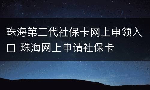 珠海第三代社保卡网上申领入口 珠海网上申请社保卡