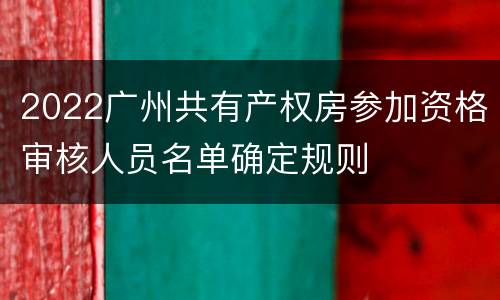 2022广州共有产权房参加资格审核人员名单确定规则