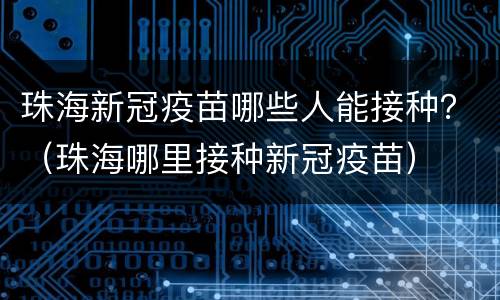 珠海新冠疫苗哪些人能接种？（珠海哪里接种新冠疫苗）