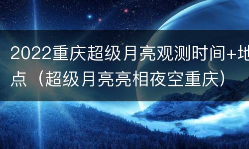 2022重庆超级月亮观测时间+地点（超级月亮亮相夜空重庆）