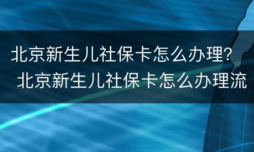 北京新生儿社保卡怎么办理？ 北京新生儿社保卡怎么办理流程,社保卡多少工作日完成