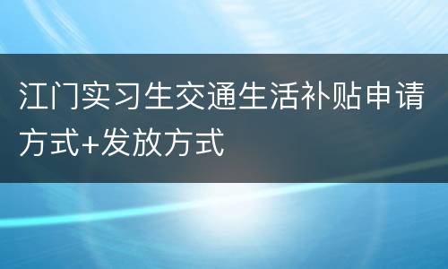 江门实习生交通生活补贴申请方式+发放方式