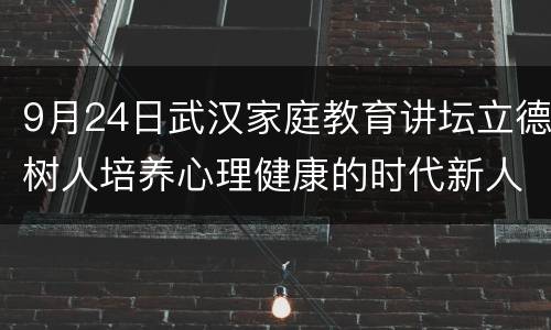 9月24日武汉家庭教育讲坛立德树人培养心理健康的时代新人直播观看